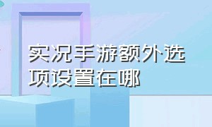 实况手游额外选项设置在哪