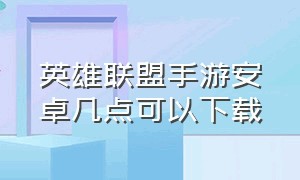 英雄联盟手游安卓几点可以下载