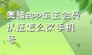 奥迪app车主会员认证怎么改手机号