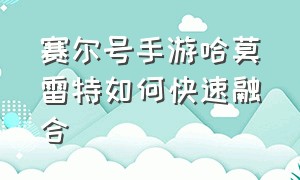 赛尔号手游哈莫雷特如何快速融合