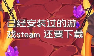 已经安装过的游戏steam 还要下载