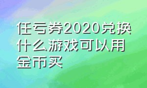 任亏券2020兑换什么游戏可以用金币买