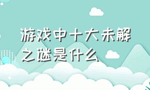 游戏中十大未解之谜是什么