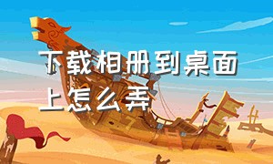 下载相册到桌面上怎么弄