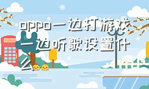 oppo一边打游戏一边听歌设置什么