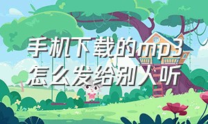 手机下载的mp3怎么发给别人听