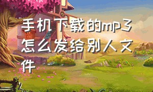 手机下载的mp3怎么发给别人文件