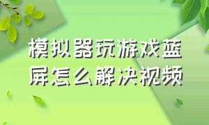 模拟器玩游戏蓝屏怎么解决视频