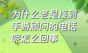 为什么老是接到手游顾问的电话呢怎么回事