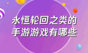 永恒轮回之类的手游游戏有哪些