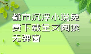 都市沉浮小说免费下载全文阅读无弹窗