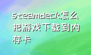 steamdeck怎么把游戏下载到内存卡