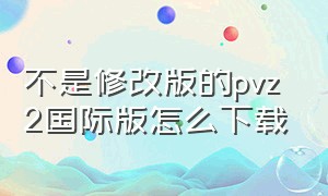 不是修改版的pvz2国际版怎么下载