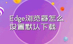 Edge浏览器怎么设置默认下载