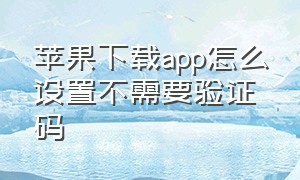 苹果下载app怎么设置不需要验证码