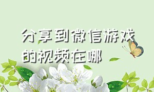 分享到微信游戏的视频在哪