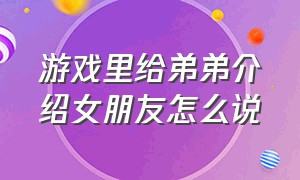 游戏里给弟弟介绍女朋友怎么说