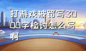 打游戏被罚写3000字检讨怎么写啊