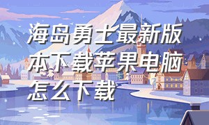 海岛勇士最新版本下载苹果电脑怎么下载