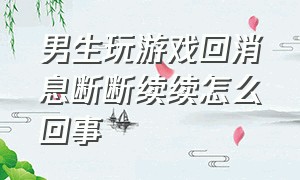 男生玩游戏回消息断断续续怎么回事