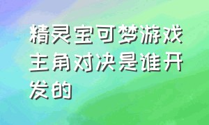 精灵宝可梦游戏主角对决是谁开发的