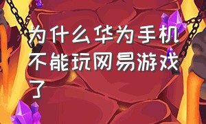 为什么华为手机不能玩网易游戏了