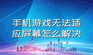 手机游戏无法适应屏幕怎么解决