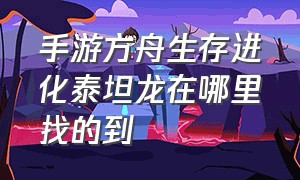 手游方舟生存进化泰坦龙在哪里找的到