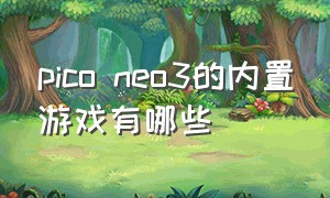 pico neo3的内置游戏有哪些