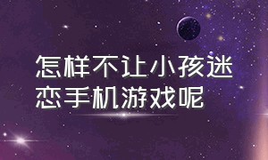 怎样不让小孩迷恋手机游戏呢