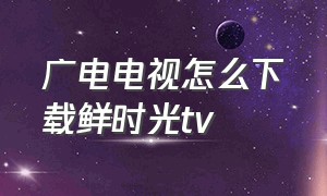 广电电视怎么下载鲜时光tv