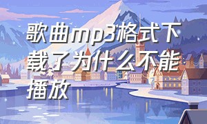 歌曲mp3格式下载了为什么不能播放