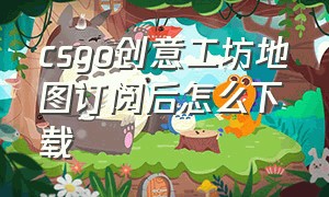 csgo创意工坊地图订阅后怎么下载