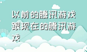 以前的腾讯游戏跟现在的腾讯游戏