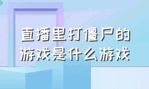 直播里打僵尸的游戏是什么游戏