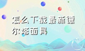 怎么下载最新德尔塔面具