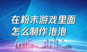 在粉末游戏里面怎么制作泡泡