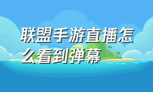 联盟手游直播怎么看到弹幕