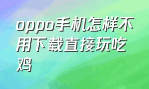 oppo手机怎样不用下载直接玩吃鸡