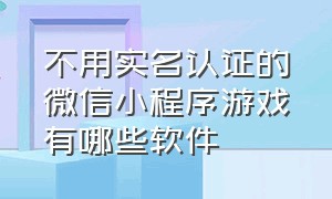 不用实名认证的微信小程序游戏有哪些软件