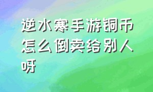 逆水寒手游铜币怎么倒卖给别人呀