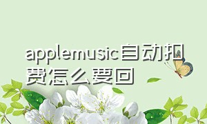 applemusic自动扣费怎么要回