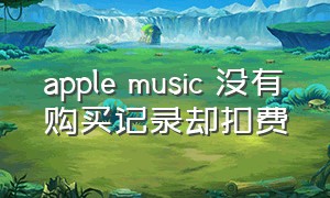 apple music 没有购买记录却扣费
