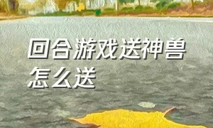 回合游戏送神兽怎么送