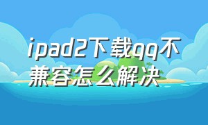 ipad2下载qq不兼容怎么解决