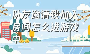 队友邀请我加入房间怎么进游戏中