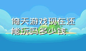 倚天游戏现在还能玩吗多少钱