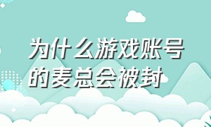 为什么游戏账号的麦总会被封