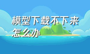 模型下载不下来怎么办