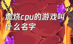 燃烧cpu的游戏叫什么名字